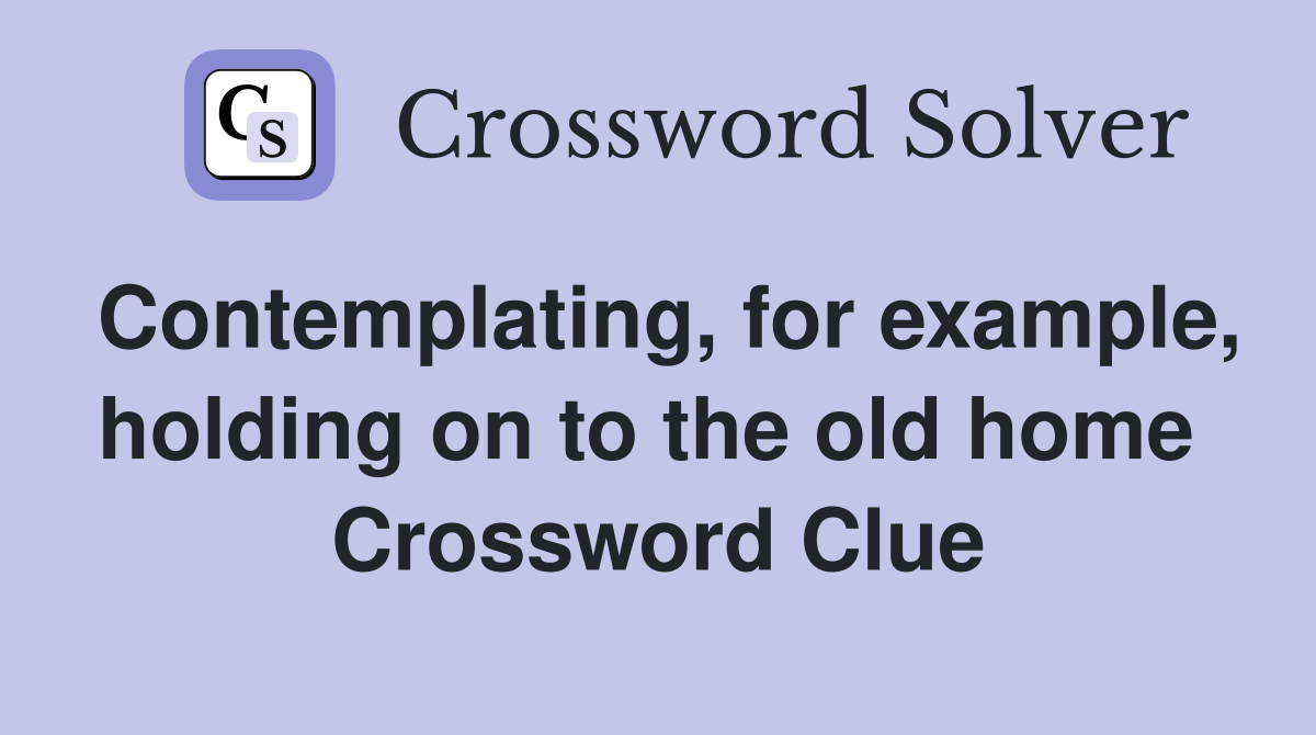 Contemplating, for example, holding on to the old home  Crossword Clue