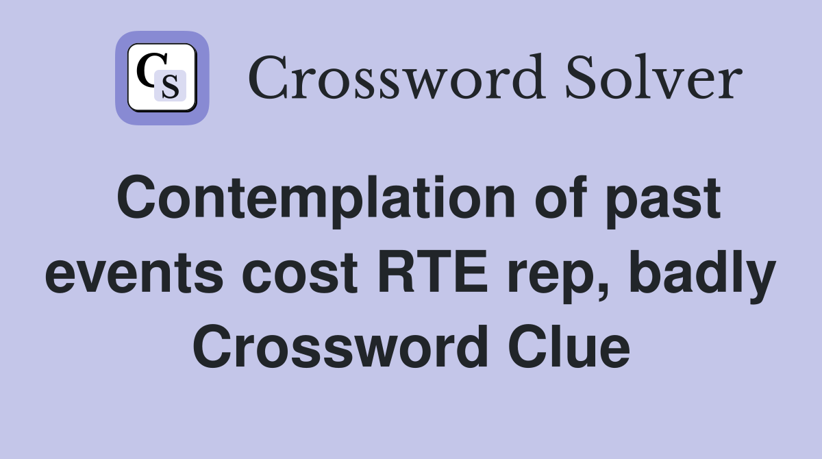 Contemplation of past events cost RTE rep, badly Crossword Clue