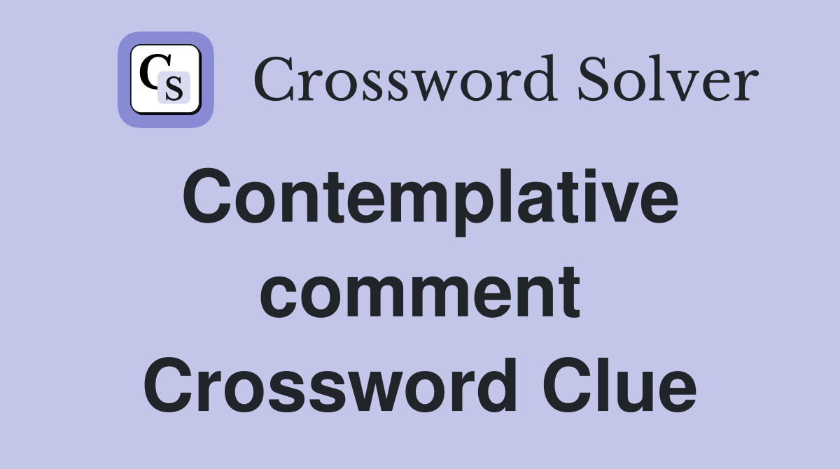 Contemplative comment Crossword Clue