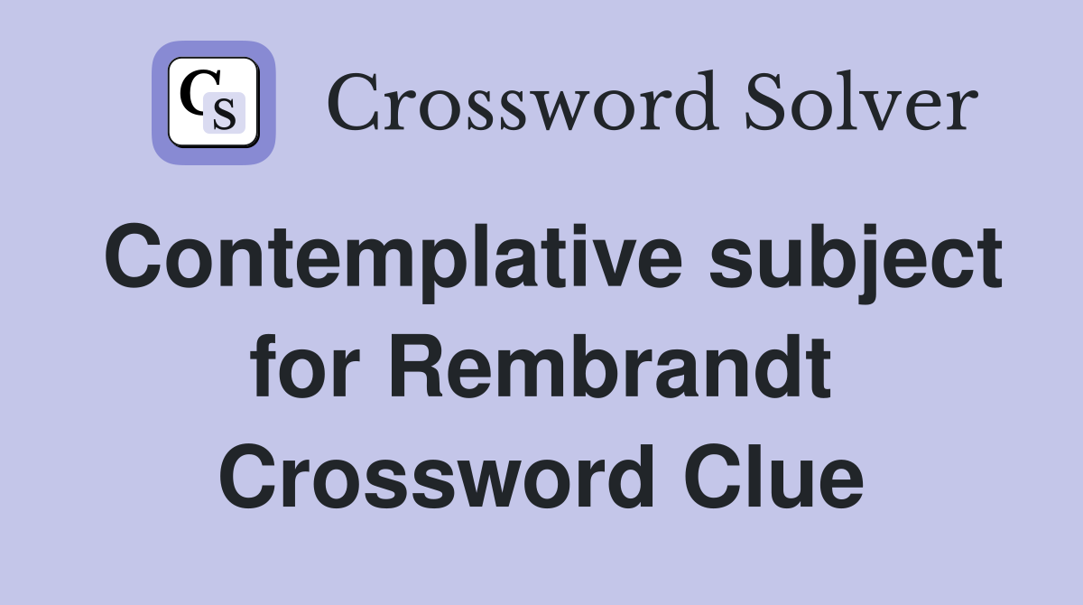 Contemplative subject for Rembrandt Crossword Clue