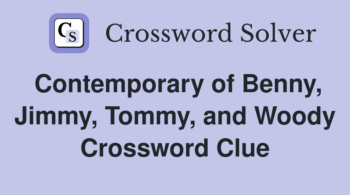 Contemporary of Benny, Jimmy, Tommy, and Woody Crossword Clue