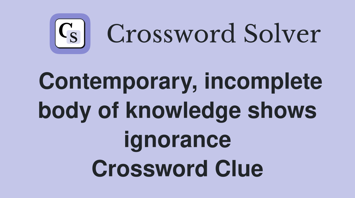 Contemporary, incomplete body of knowledge shows ignorance Crossword Clue