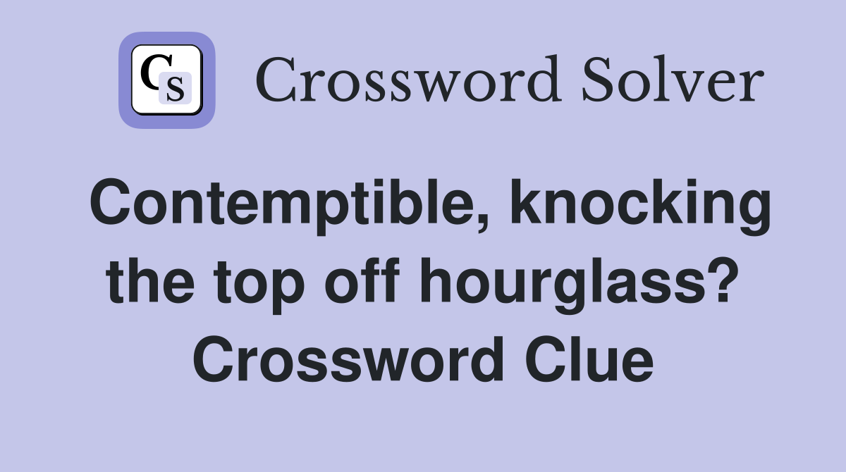 Contemptible, knocking the top off hourglass? Crossword Clue