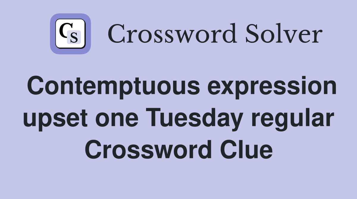 Contemptuous expression upset one Tuesday regular Crossword Clue
