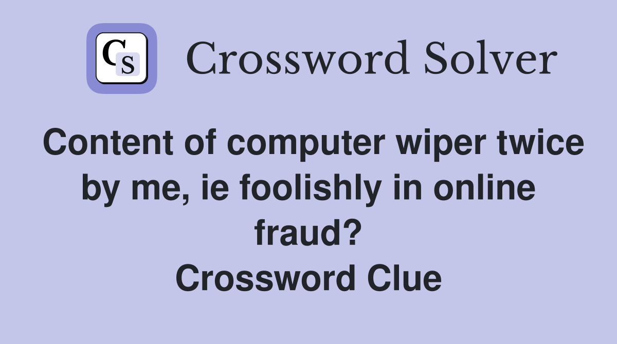 Content of computer wiper twice by me, ie foolishly in online fraud? Crossword Clue