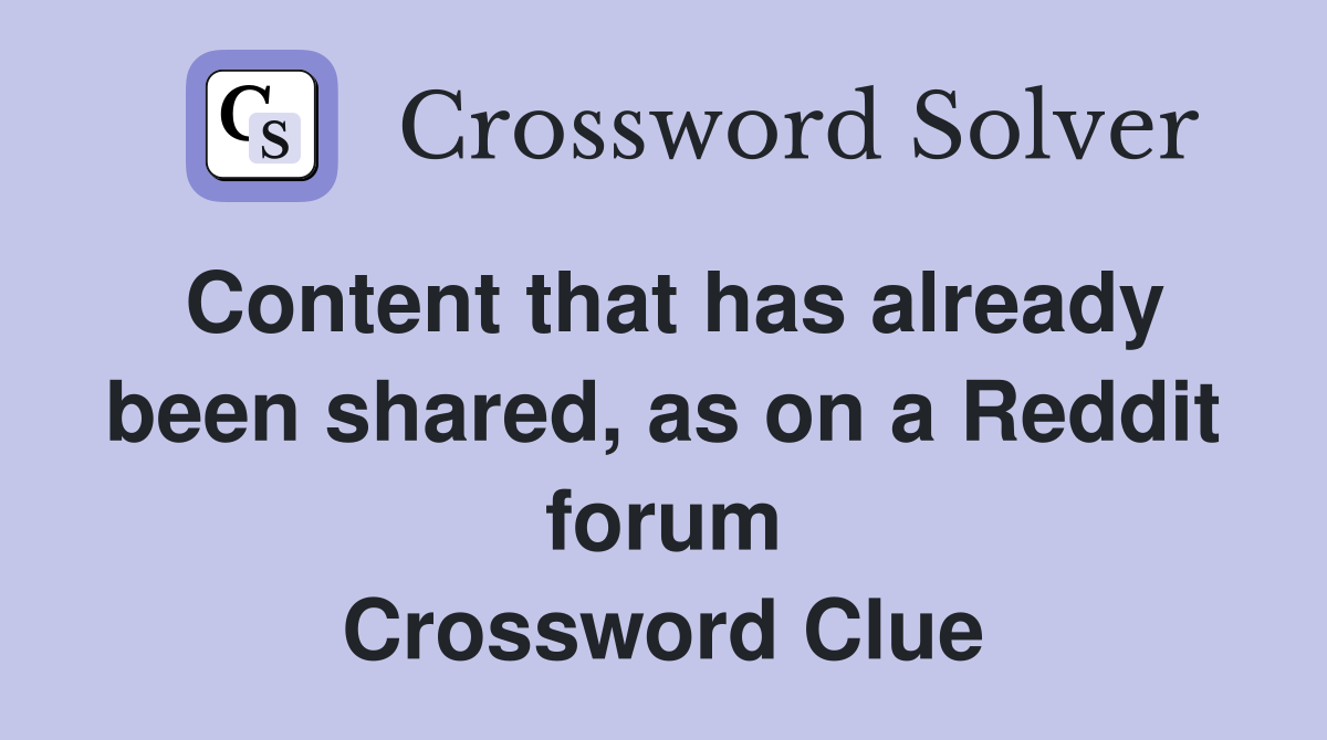 Content that has already been shared, as on a Reddit forum Crossword Clue