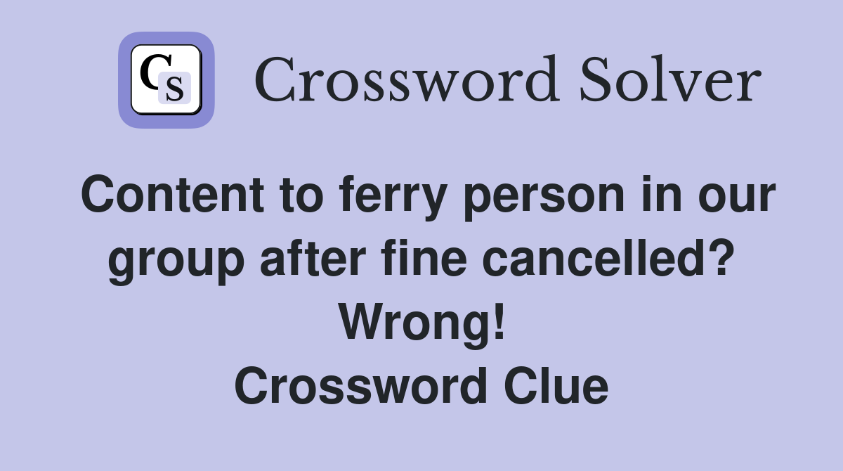Content to ferry person in our group after fine cancelled? Wrong! Crossword Clue