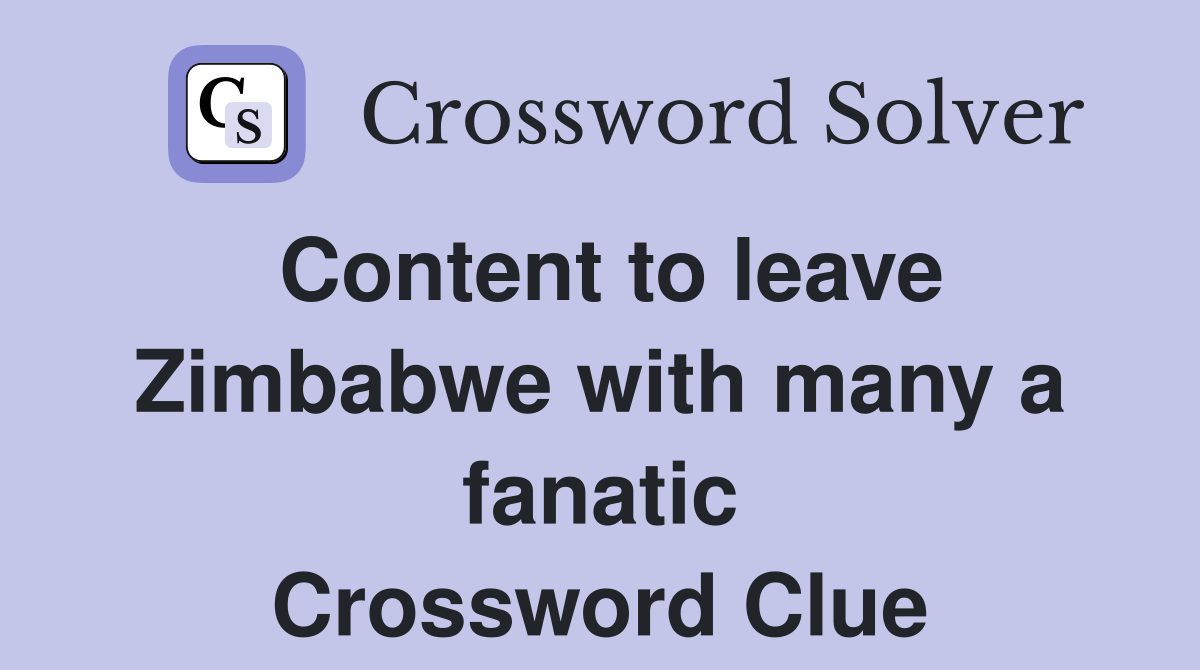 Content to leave Zimbabwe with many a fanatic Crossword Clue