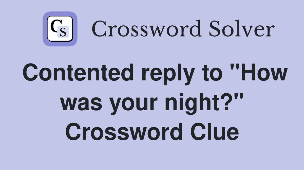 Contented reply to "How was your night?" Crossword Clue