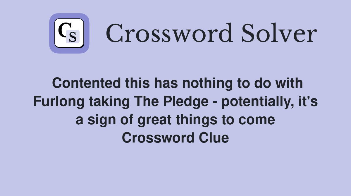 Contented this has nothing to do with Furlong taking The Pledge - potentially, it's a sign of great things to come Crossword Clue