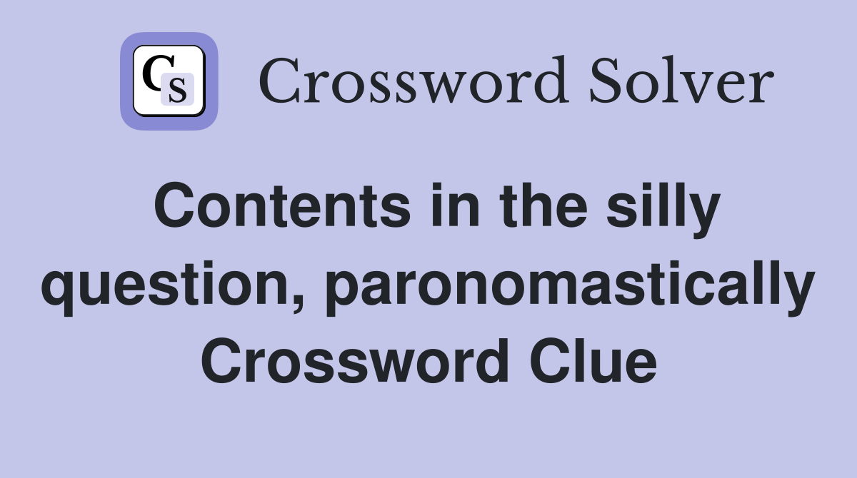 Contents in the silly question, paronomastically Crossword Clue