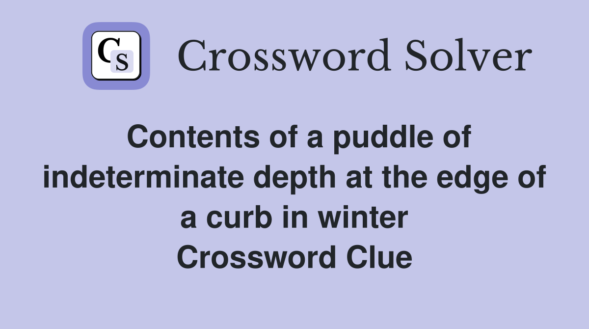 Contents of a puddle of indeterminate depth at the edge of a curb in winter Crossword Clue