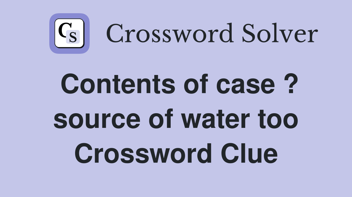 Contents of case ? source of water too Crossword Clue