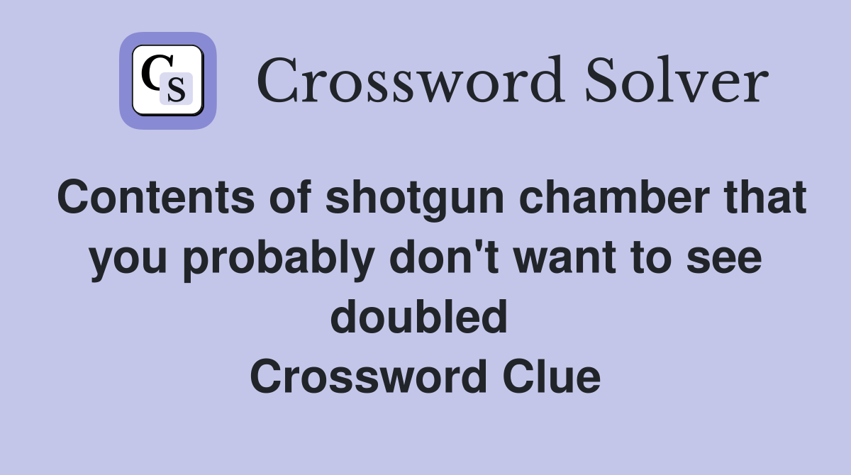 Contents of shotgun chamber that you probably don't want to see doubled  Crossword Clue