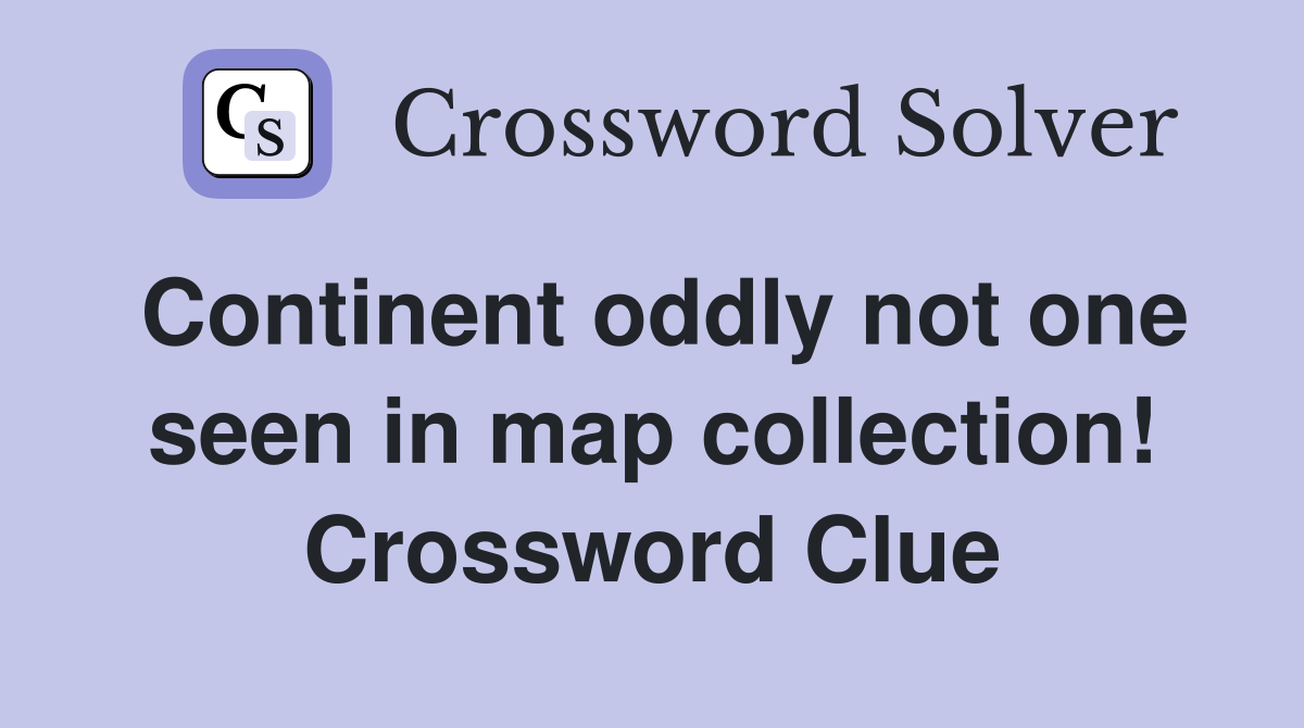 Continent oddly not one seen in map collection! Crossword Clue