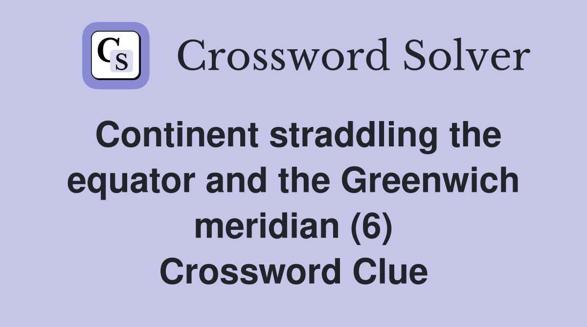 Continent straddling the equator and the Greenwich meridian (6) Crossword Clue