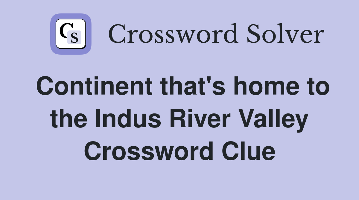 Continent that's home to the Indus River Valley Crossword Clue