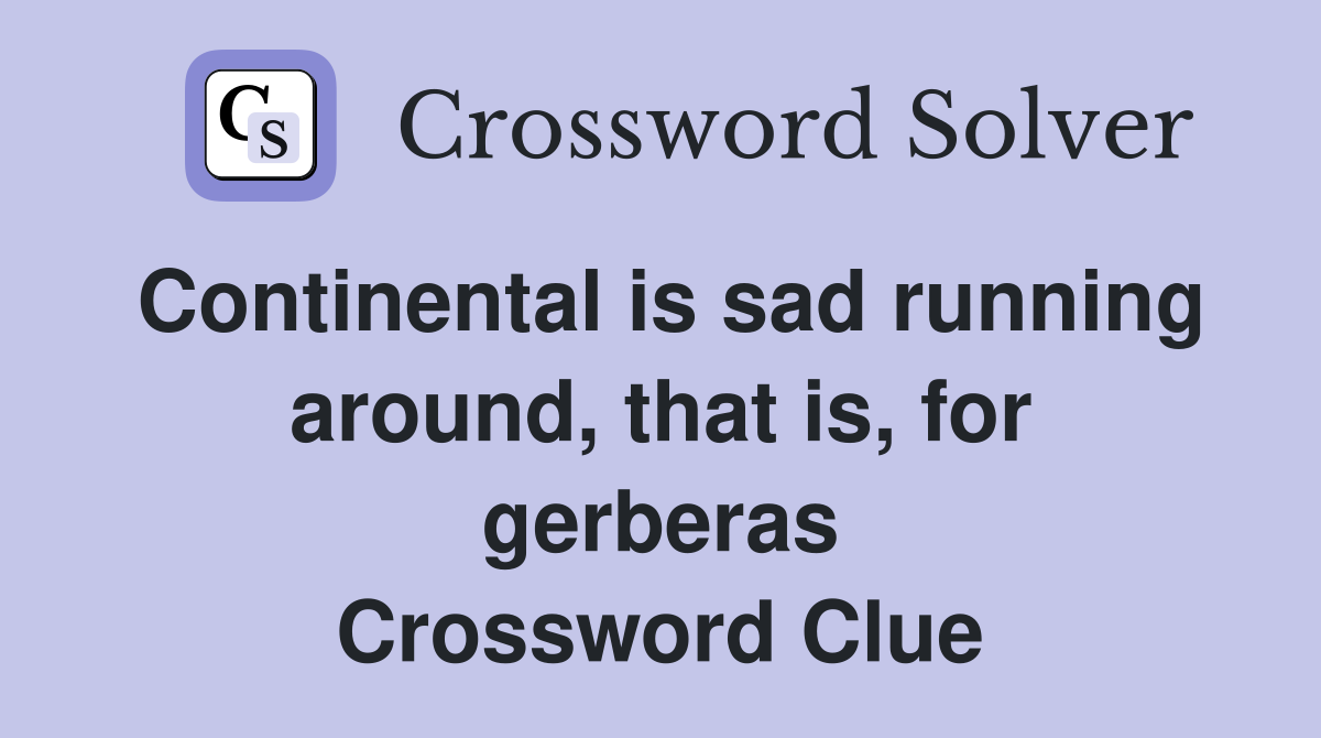 Continental is sad running around, that is, for gerberas Crossword Clue