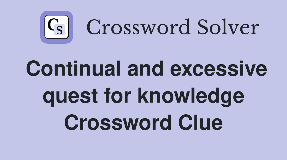 Continual and excessive quest for knowledge Crossword Clue