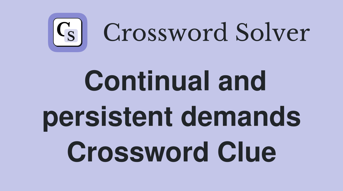 Continual and persistent demands Crossword Clue