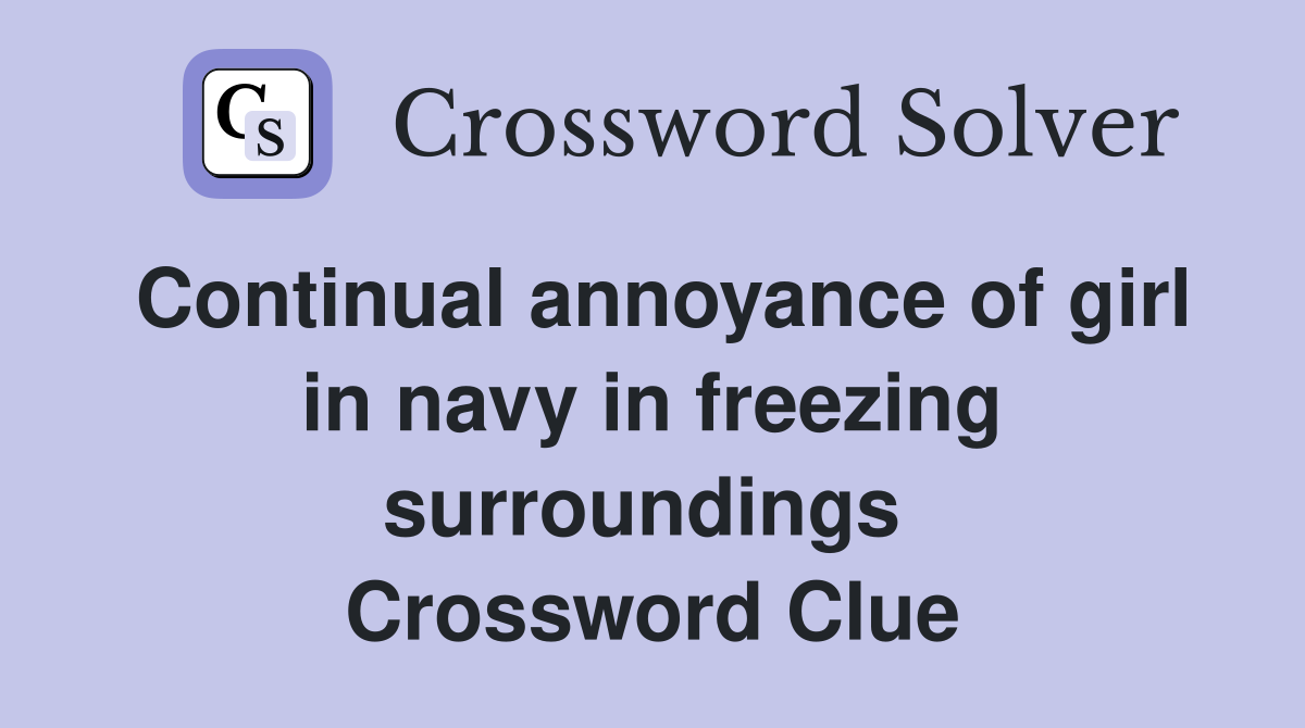 Continual annoyance of girl in navy in freezing surroundings  Crossword Clue