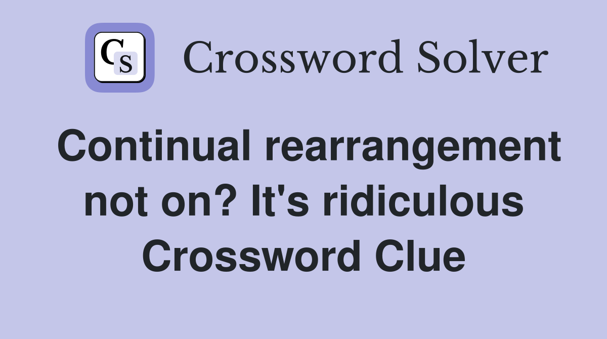 Continual rearrangement not on? It's ridiculous Crossword Clue