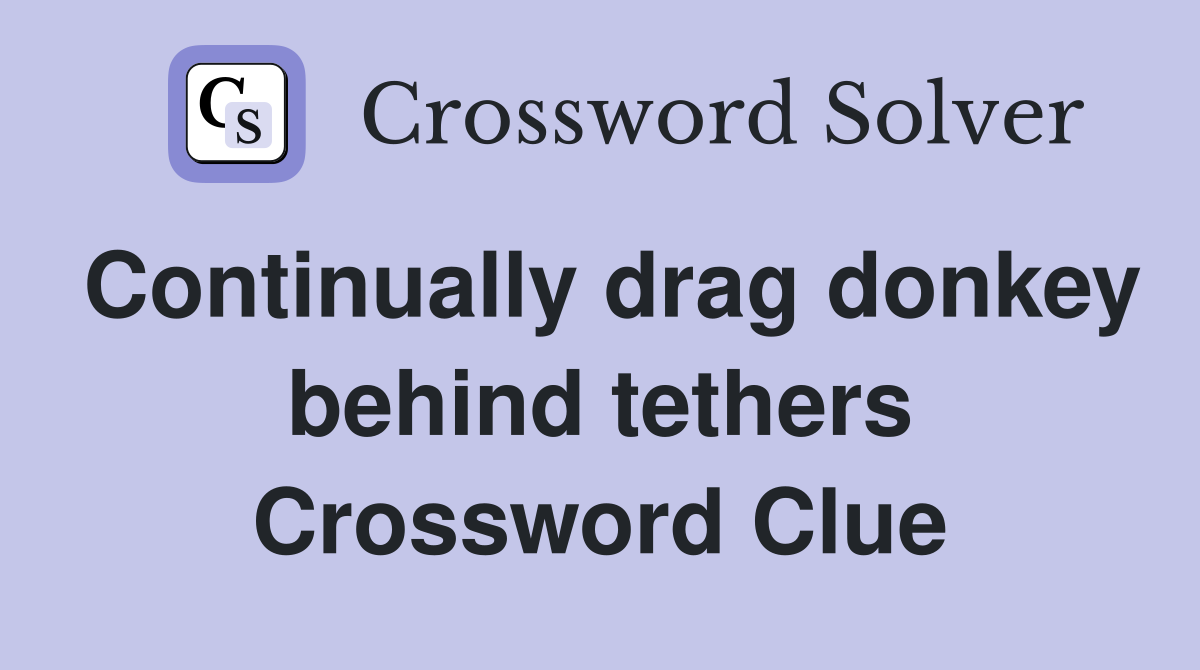 Continually drag donkey behind tethers Crossword Clue