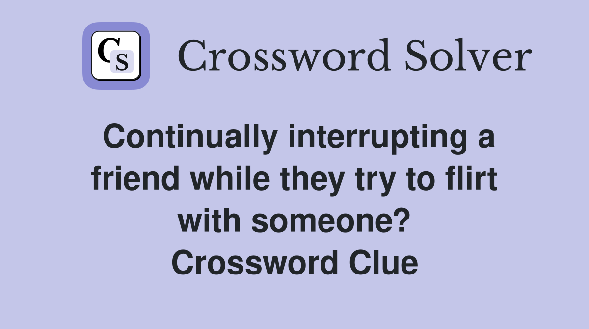Continually interrupting a friend while they try to flirt with someone? Crossword Clue