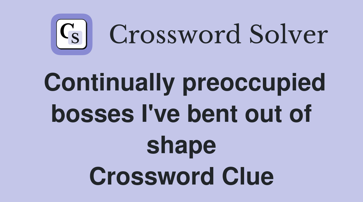 Continually preoccupied bosses I've bent out of shape Crossword Clue