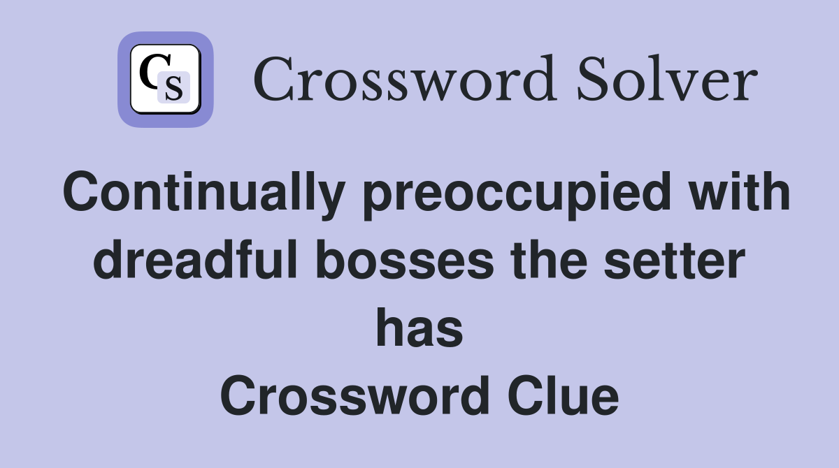 Continually preoccupied with dreadful bosses the setter has Crossword Clue