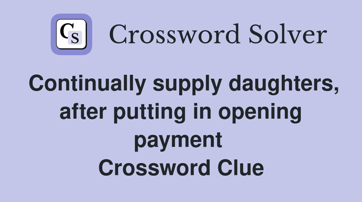 Continually supply daughters, after putting in opening payment  Crossword Clue