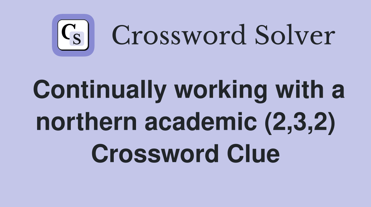 Continually working with a northern academic (2,3,2) Crossword Clue