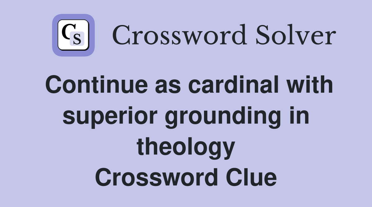 Continue as cardinal with superior grounding in theology Crossword Clue