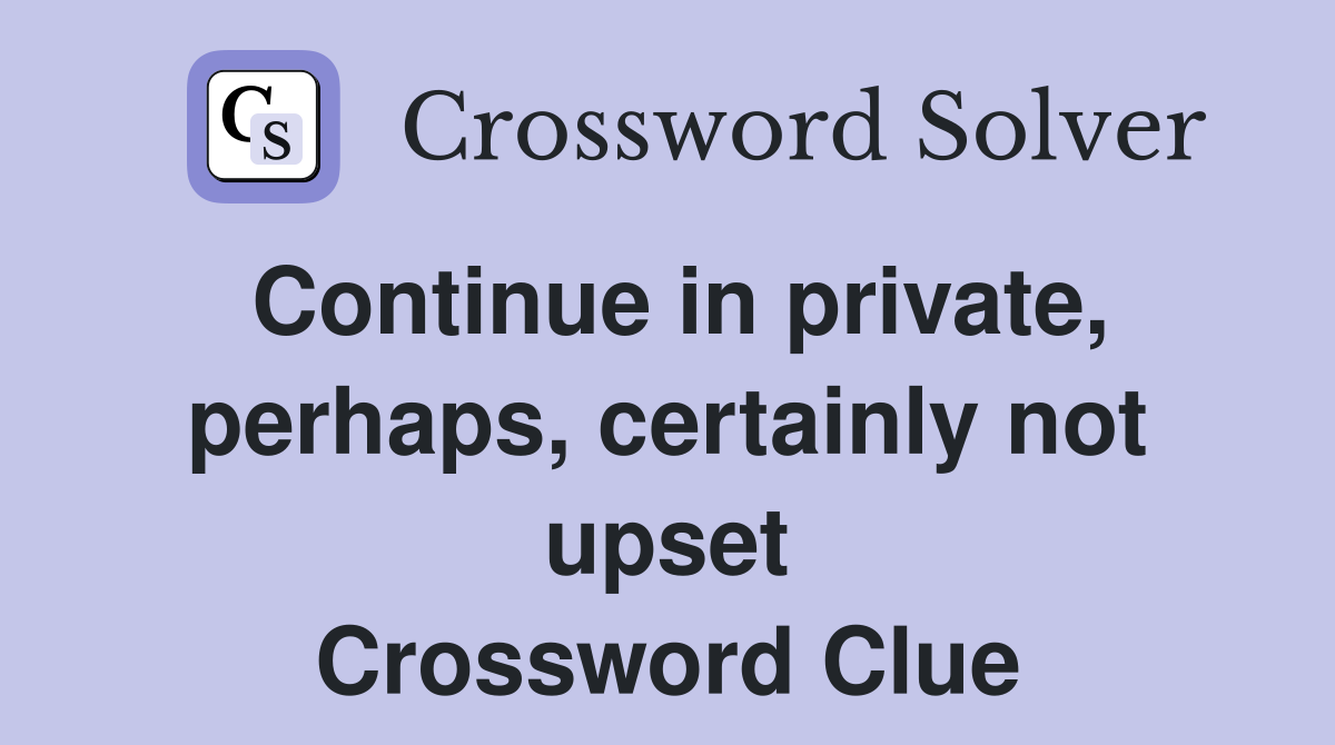 Continue in private, perhaps, certainly not upset Crossword Clue