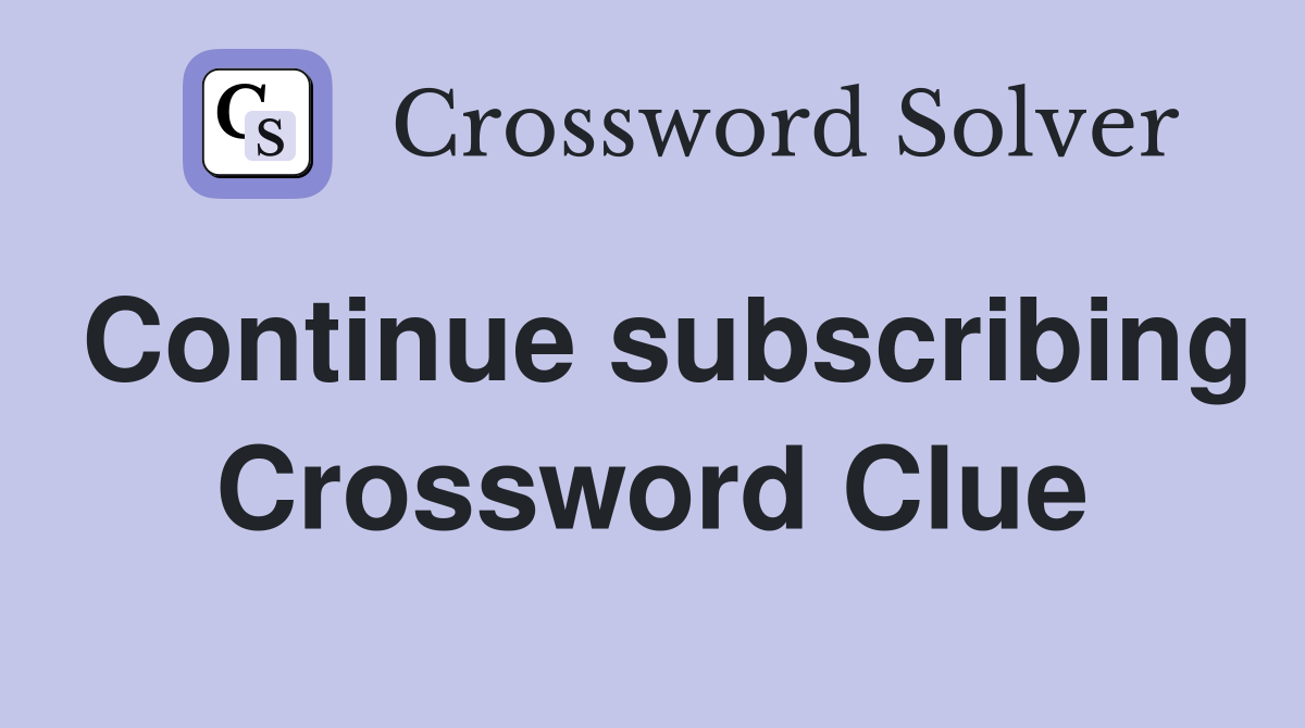 Continue subscribing Crossword Clue