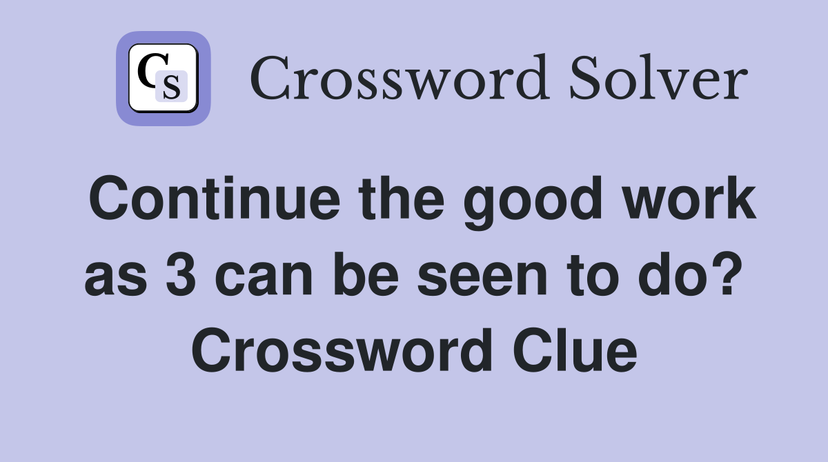 Continue the good work as 3 can be seen to do? Crossword Clue
