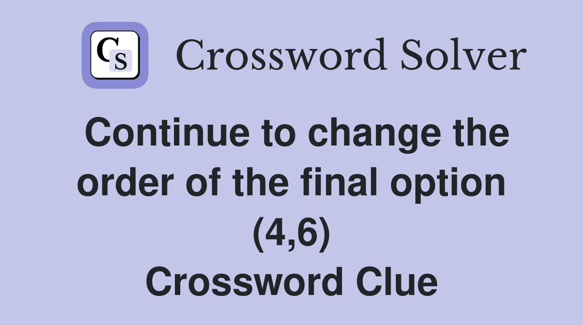 Continue to change the order of the final option (4,6) Crossword Clue