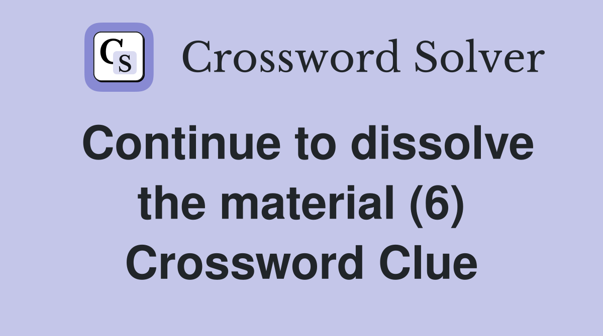 Continue to dissolve the material (6) Crossword Clue