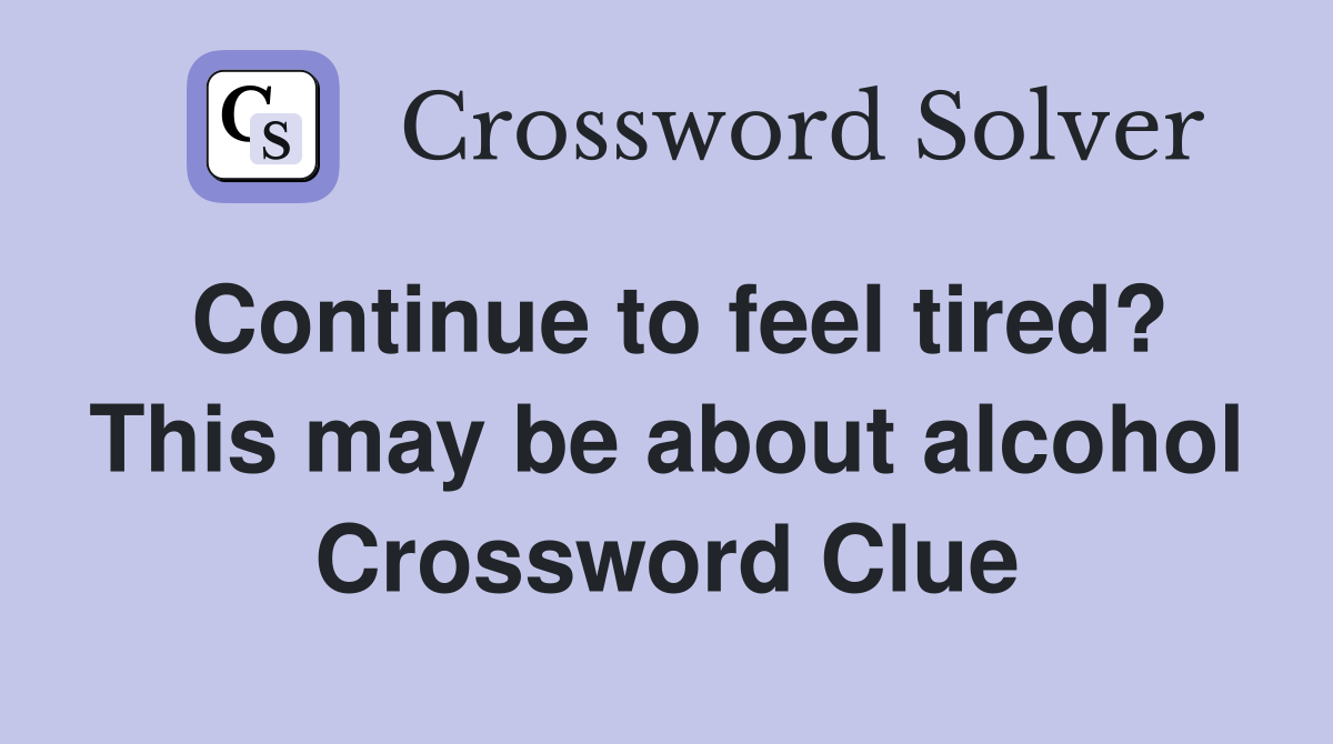 Continue to feel tired? This may be about alcohol Crossword Clue