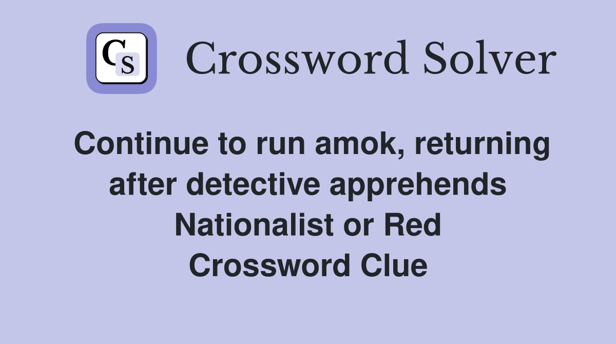 Continue to run amok, returning after detective apprehends Nationalist or Red Crossword Clue