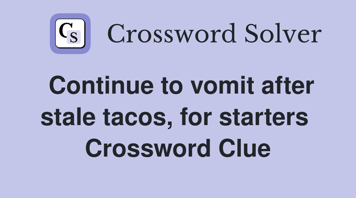 Continue to vomit after stale tacos, for starters  Crossword Clue