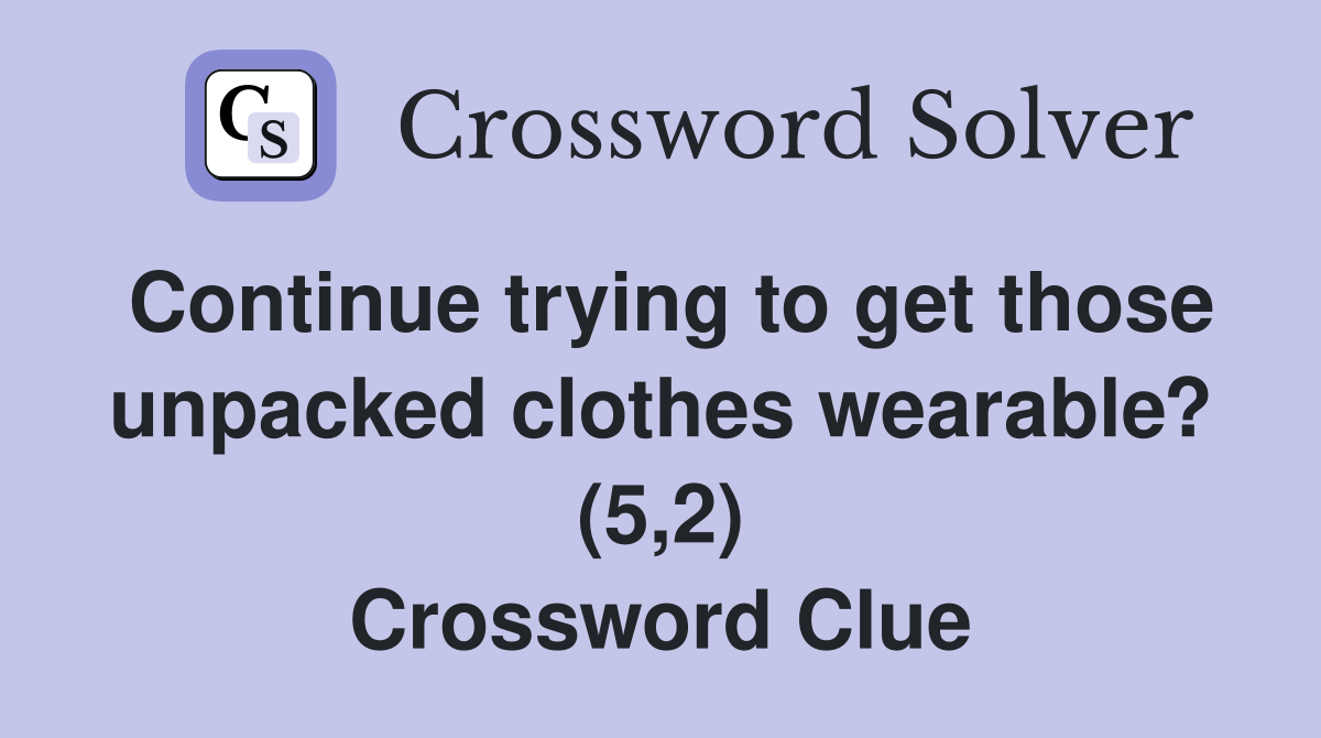 Continue trying to get those unpacked clothes wearable? (5,2) Crossword Clue