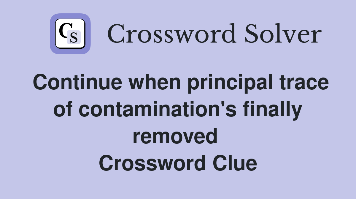 Continue when principal trace of contamination's finally removed  Crossword Clue