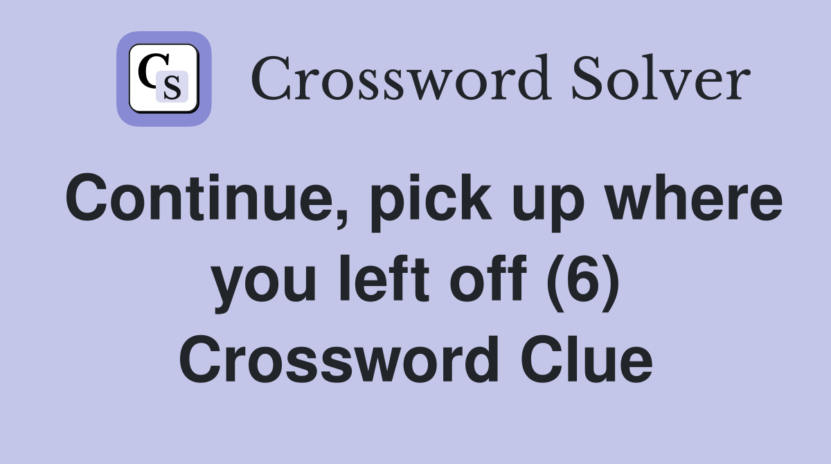 Continue, pick up where you left off (6) Crossword Clue