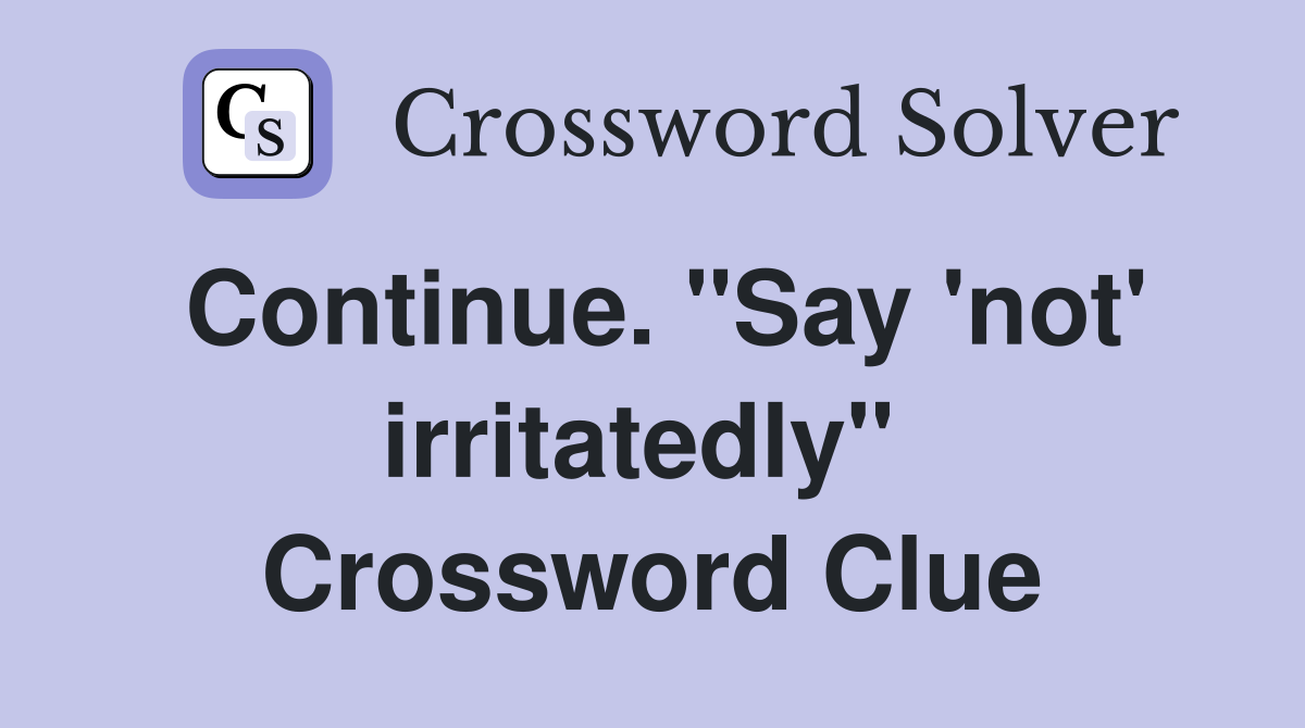 Continue. "Say 'not' irritatedly"  Crossword Clue