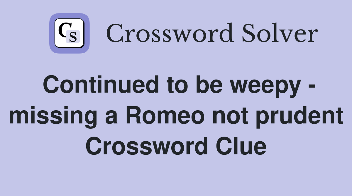 Continued to be weepy - missing a Romeo not prudent Crossword Clue