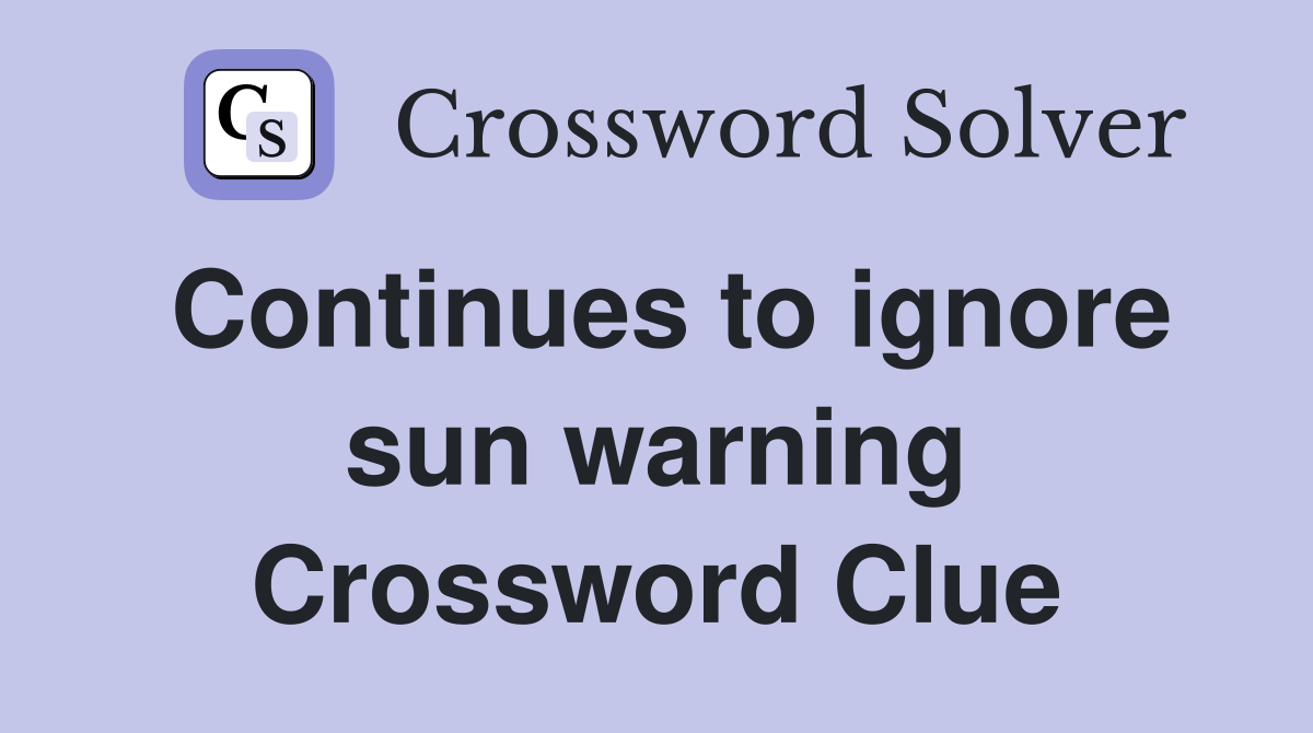 Continues to ignore sun warning Crossword Clue