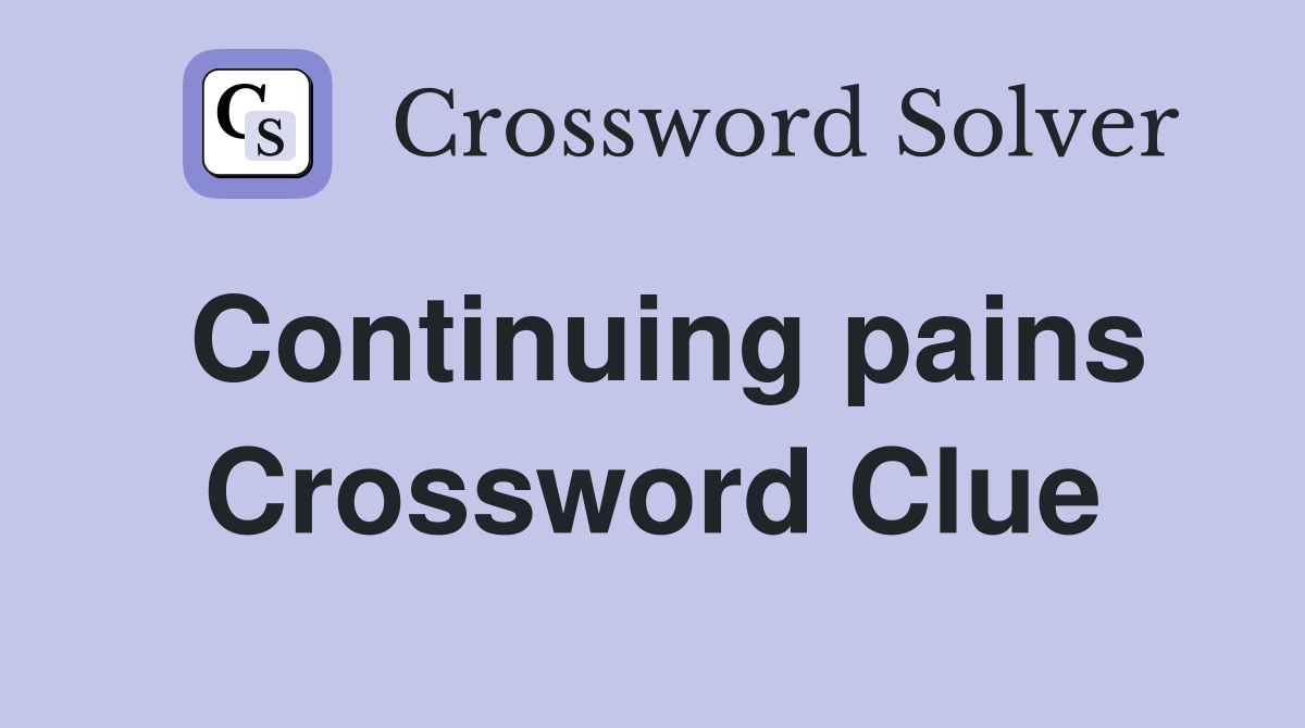 Continuing pains Crossword Clue