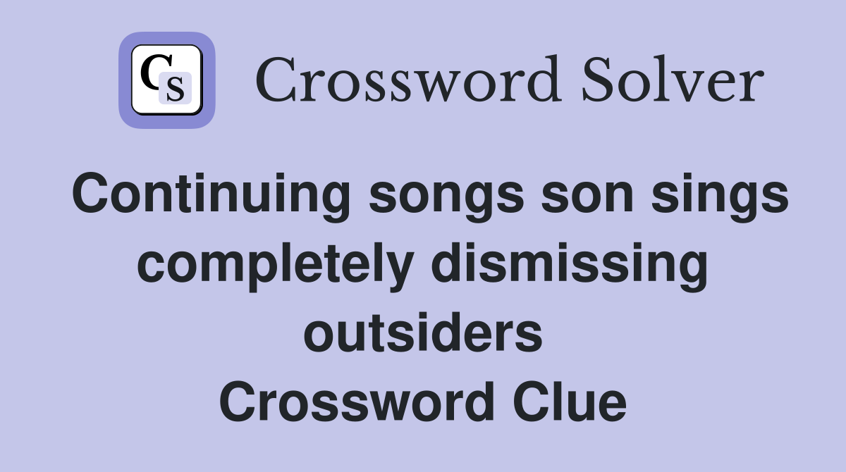 Continuing songs son sings completely dismissing outsiders Crossword Clue
