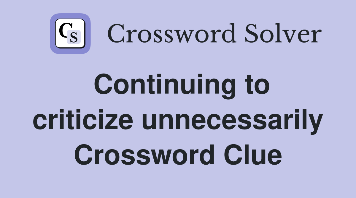 Continuing to criticize unnecessarily Crossword Clue